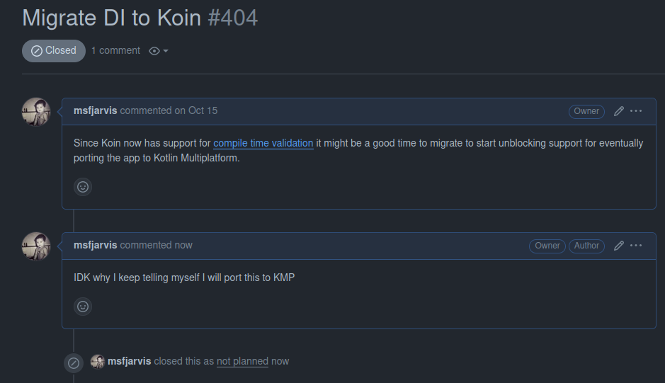 A GitHub issue on my app Claw titled "Migrate dependency injection to Koin" where I talk about using Koin to unblock a migration to Kotlin Multiplatform in the future. The issue was created on October 15 and was closed today by me with a comment that reads "I don't know why I keep telling myself I will port this to Kotlin Multiplatform".